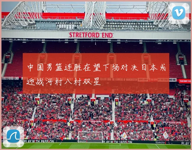 中国男篮连胜在望下场对决日本或迎战河村八村双星