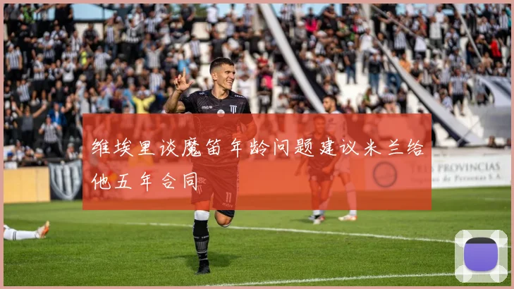 维埃里谈魔笛年龄问题建议米兰给他五年合同