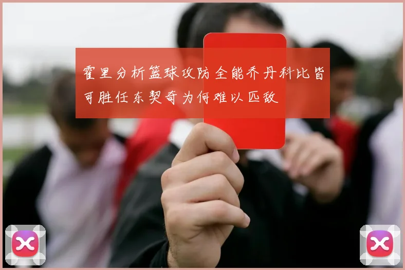 霍里分析篮球攻防全能乔丹科比皆可胜任东契奇为何难以匹敌