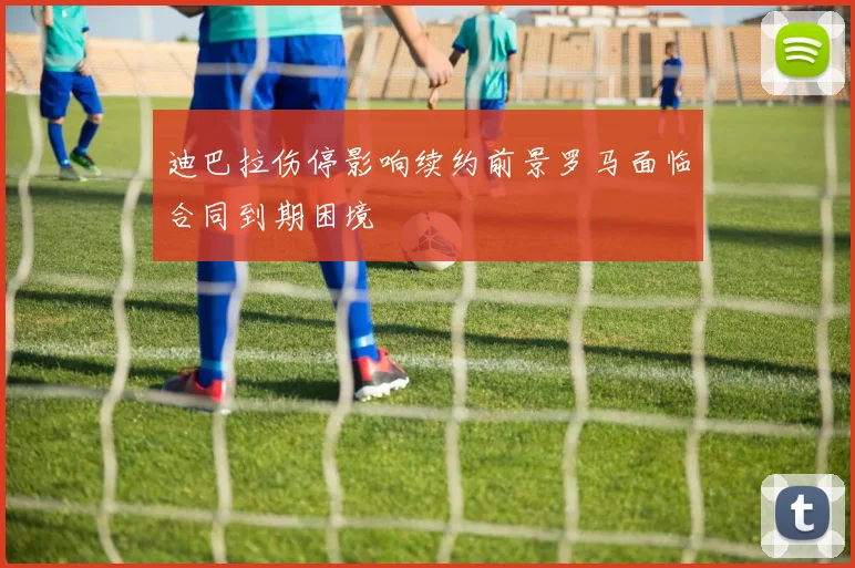 迪巴拉伤停影响续约前景罗马面临合同到期困境