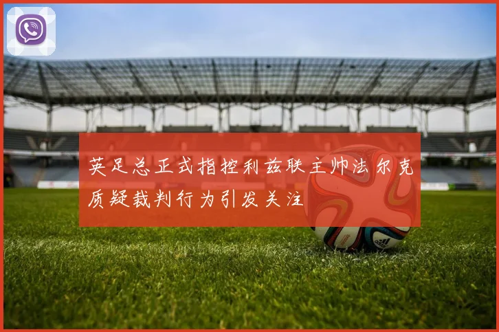英足总正式指控利兹联主帅法尔克质疑裁判行为引发关注