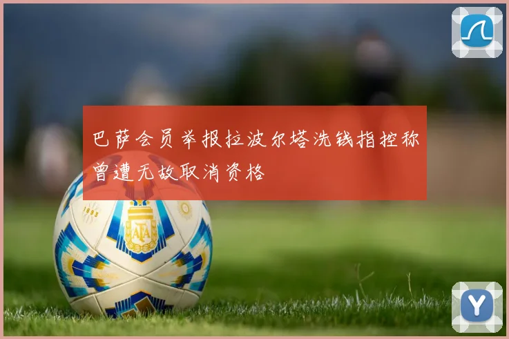 巴萨会员举报拉波尔塔洗钱指控称曾遭无故取消资格