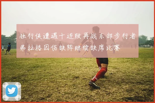 独行侠遭遇十连败再战东部步行者弗拉格因伤缺阵继续缺席比赛