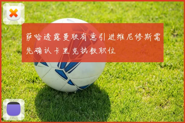 萨哈透露曼联有意引进维尼修斯需先确认卡里克执教职位