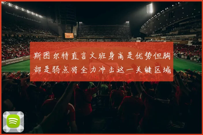 斯图尔特直言文班身高是优势但胸部是弱点将全力冲击这一关键区域