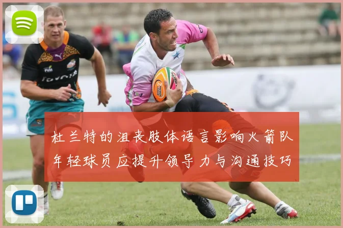 杜兰特的沮丧肢体语言影响火箭队年轻球员应提升领导力与沟通技巧
