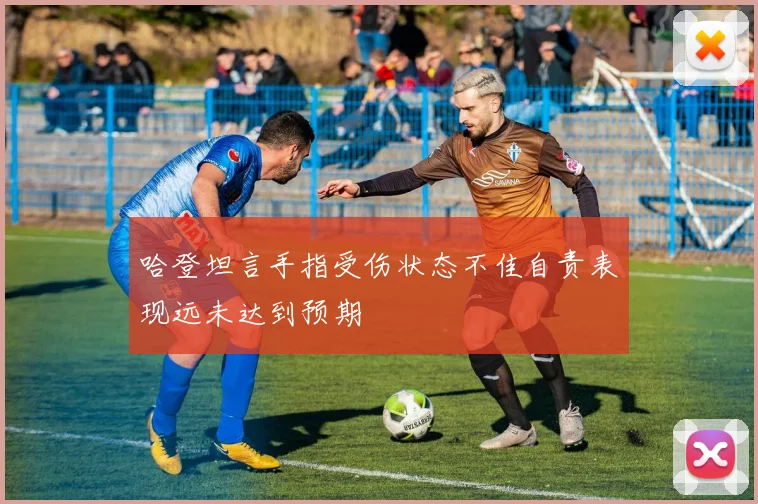 哈登坦言手指受伤状态不佳自责表现远未达到预期