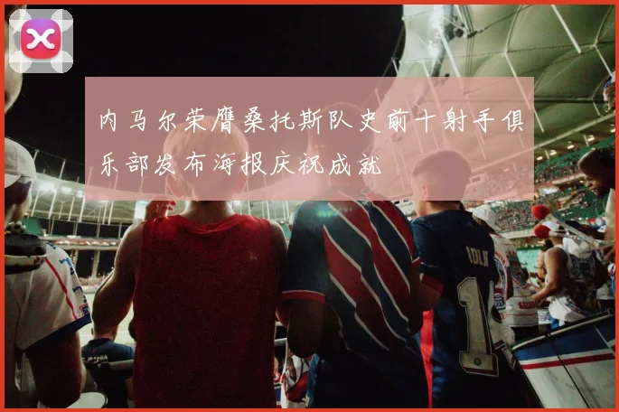 内马尔荣膺桑托斯队史前十射手俱乐部发布海报庆祝成就