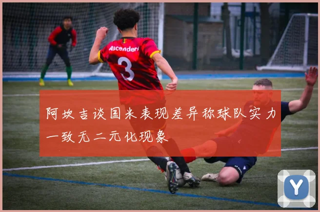 阿坎吉谈国米表现差异称球队实力一致无二元化现象