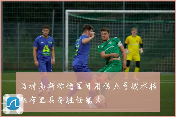 马特乌斯称德国可用伪九号战术格纳布里具备胜任能力