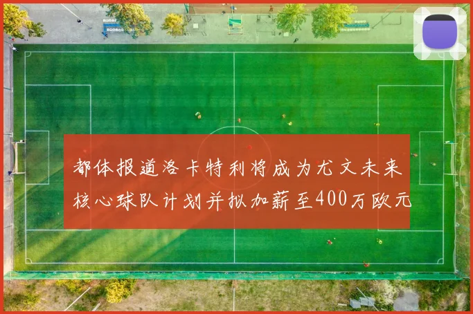 都体报道洛卡特利将成为尤文未来核心球队计划并拟加薪至400万欧元
