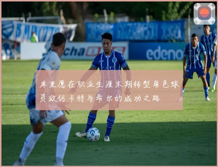 库里愿在职业生涯末期转型角色球员效仿卡特与希尔的成功之路