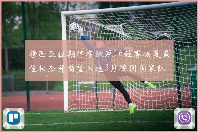 穆西亚拉期待在欧冠16强赛恢复最佳状态并渴望入选3月德国国家队