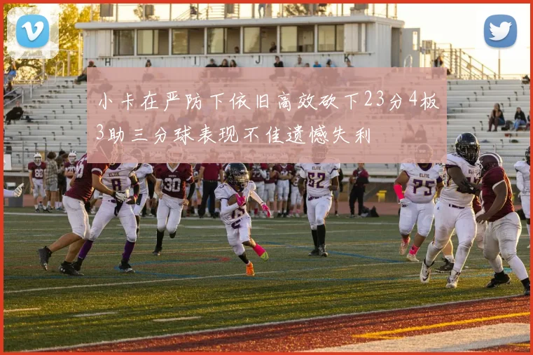 小卡在严防下依旧高效砍下23分4板3助三分球表现不佳遗憾失利