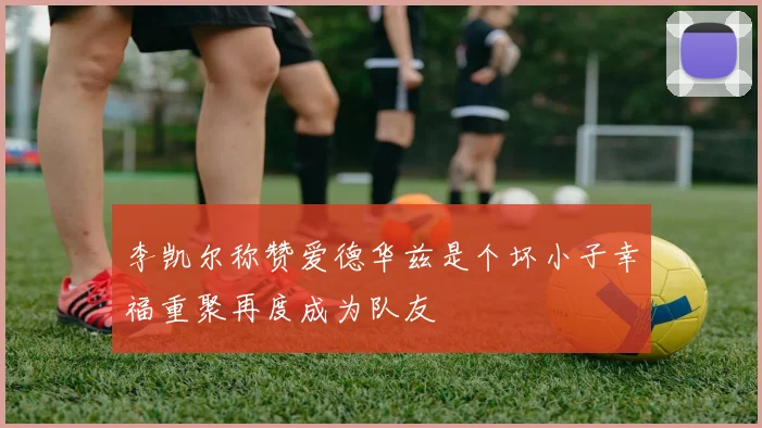 李凯尔称赞爱德华兹是个坏小子幸福重聚再度成为队友