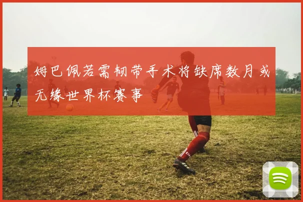 姆巴佩若需韧带手术将缺席数月或无缘世界杯赛事