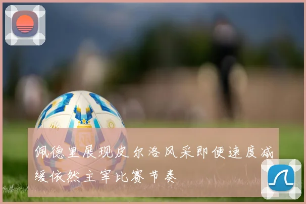 佩德里展现皮尔洛风采即便速度减缓依然主宰比赛节奏