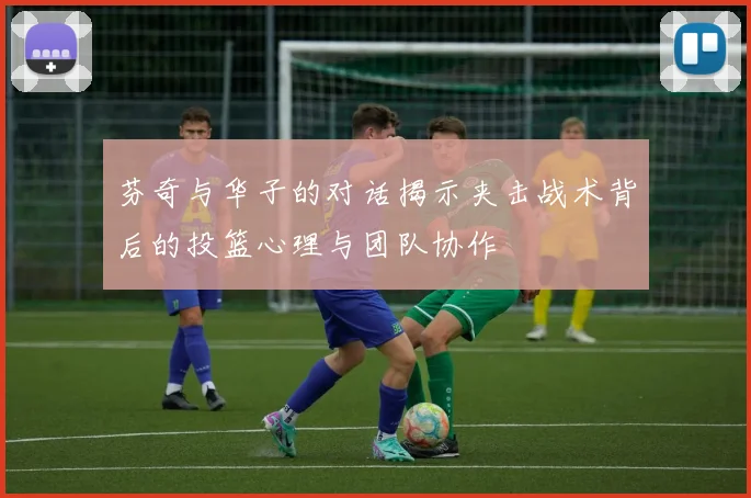 芬奇与华子的对话揭示夹击战术背后的投篮心理与团队协作