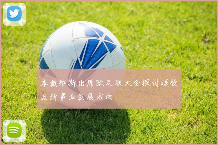 本戴维斯出席欧足联大会探讨退役后新事业发展方向